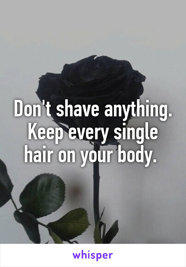 Don't shave anything. Keep every single hair on your body. 