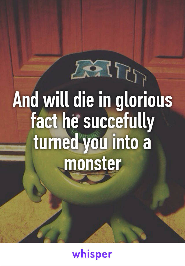 And will die in glorious fact he succefully turned you into a monster