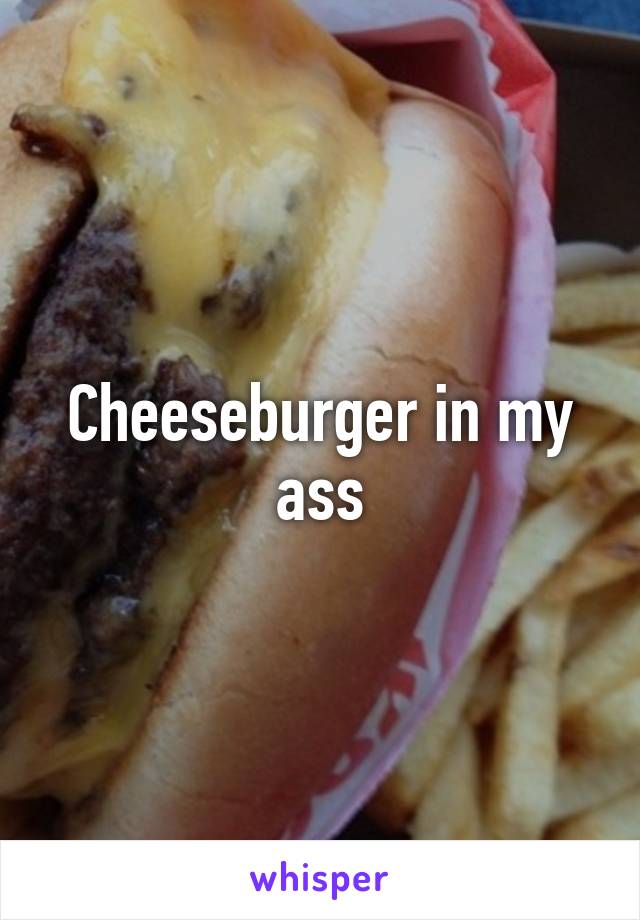 Cheeseburger in my ass