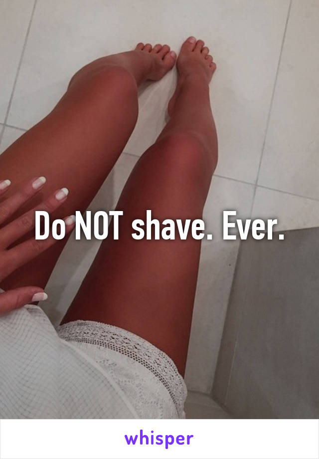 Do NOT shave. Ever.