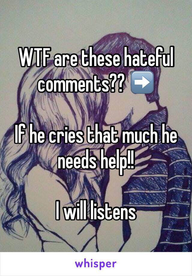 WTF are these hateful comments?? ➡️ 

If he cries that much he needs help!! 

I will listens 