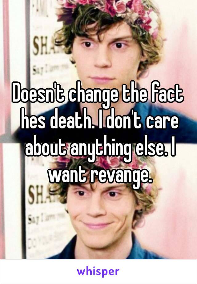 Doesn't change the fact hes death. I don't care about anything else. I want revange.