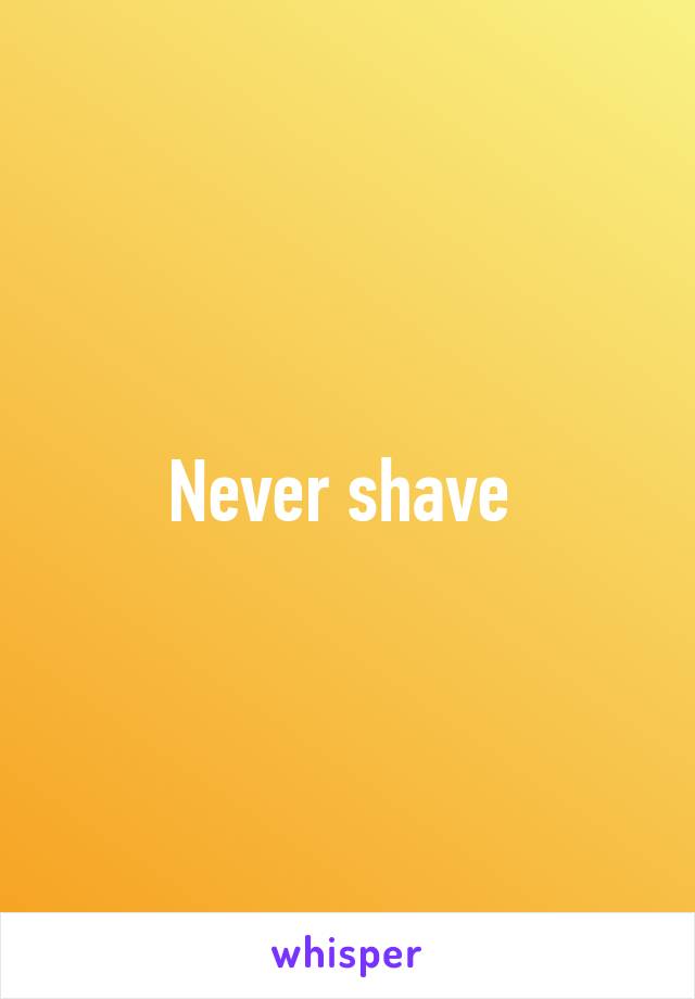 Never shave 