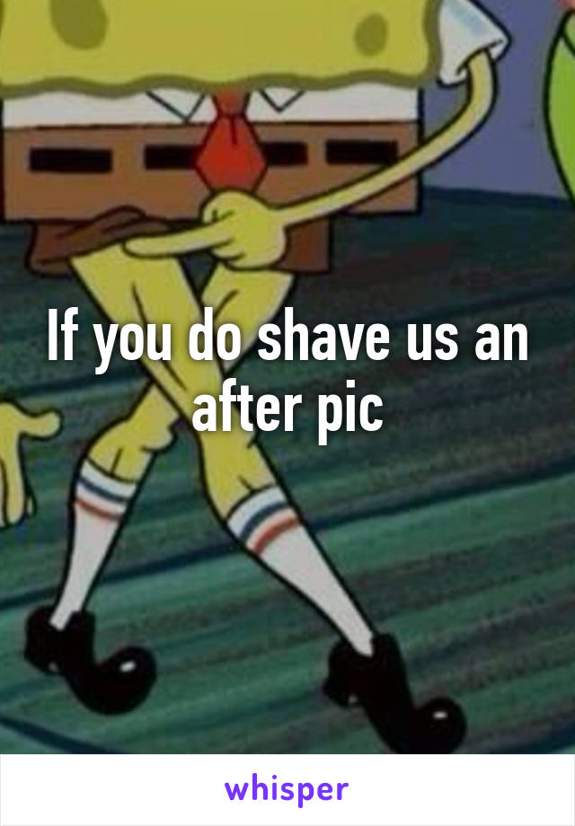 If you do shave us an after pic
