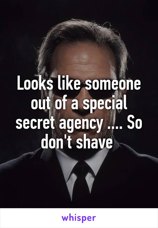 Looks like someone out of a special secret agency .... So don't shave 