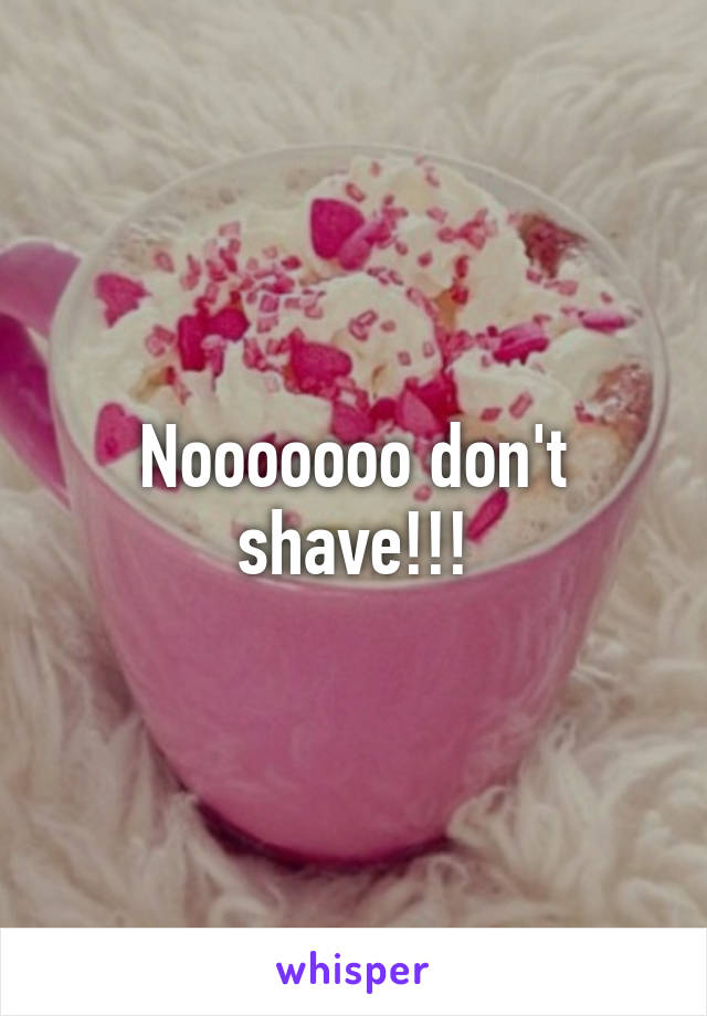 Nooooooo don't shave!!!