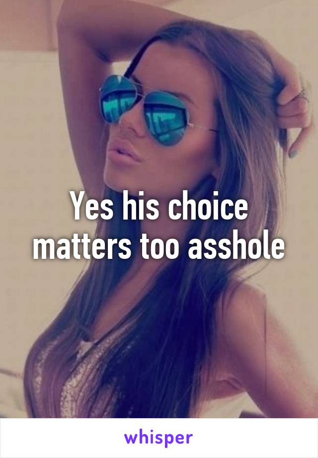 Yes his choice matters too asshole