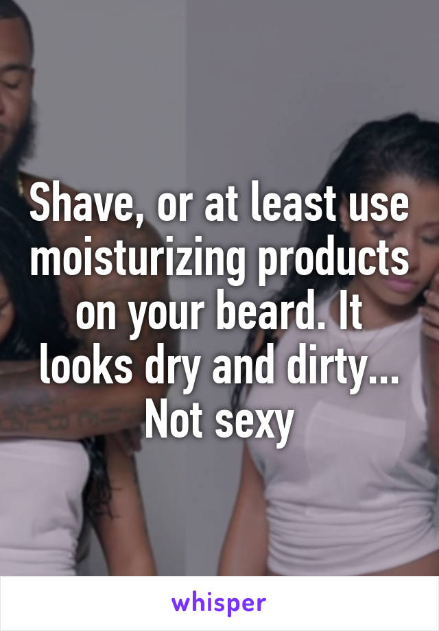 Shave, or at least use moisturizing products on your beard. It looks dry and dirty... Not sexy