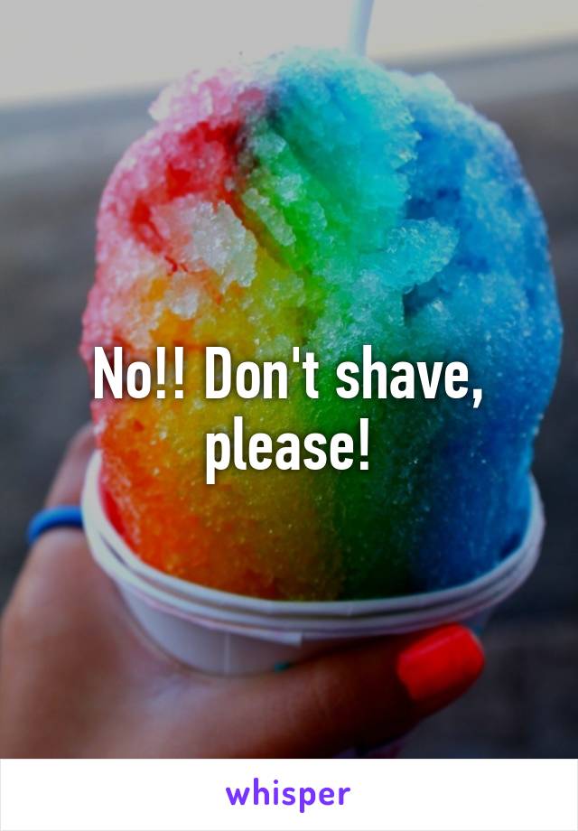 No!! Don't shave, please!