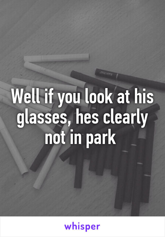 Well if you look at his glasses, hes clearly not in park 