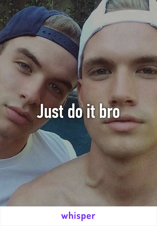 Just do it bro