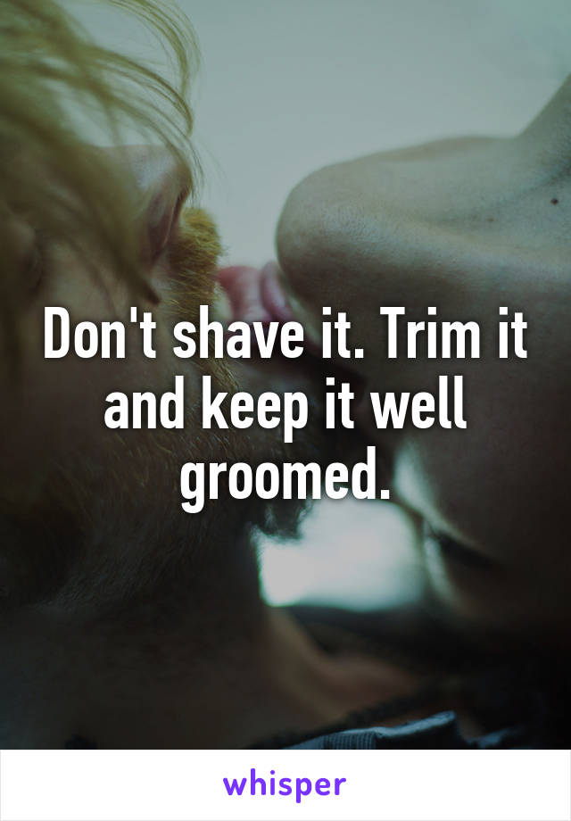 Don't shave it. Trim it and keep it well groomed.