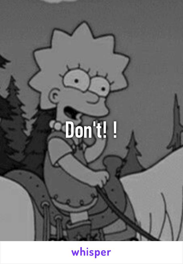 Don't! !