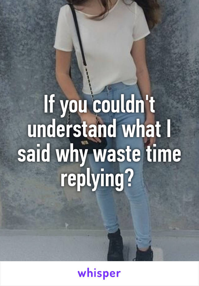 If you couldn't understand what I said why waste time replying? 