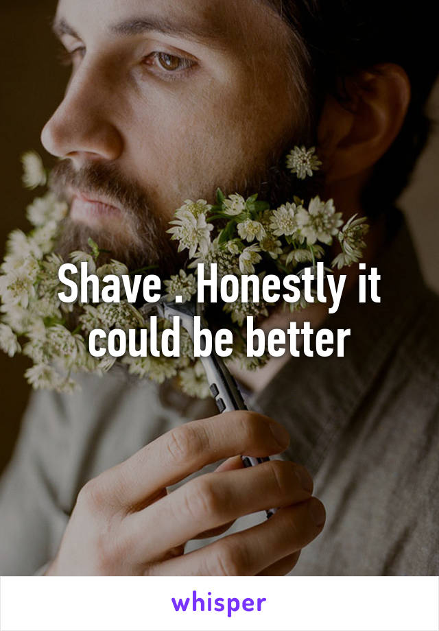 Shave . Honestly it could be better