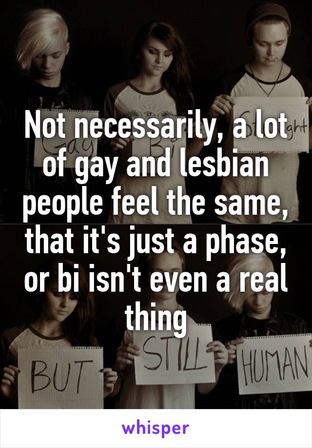 Not necessarily, a lot of gay and lesbian people feel the same, that it's just a phase, or bi isn't even a real thing