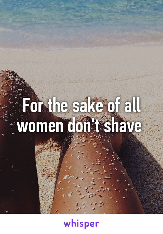 For the sake of all women don't shave 