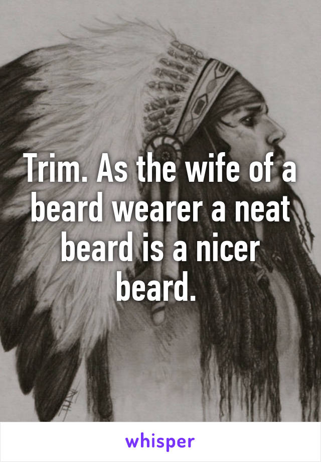 Trim. As the wife of a beard wearer a neat beard is a nicer beard. 