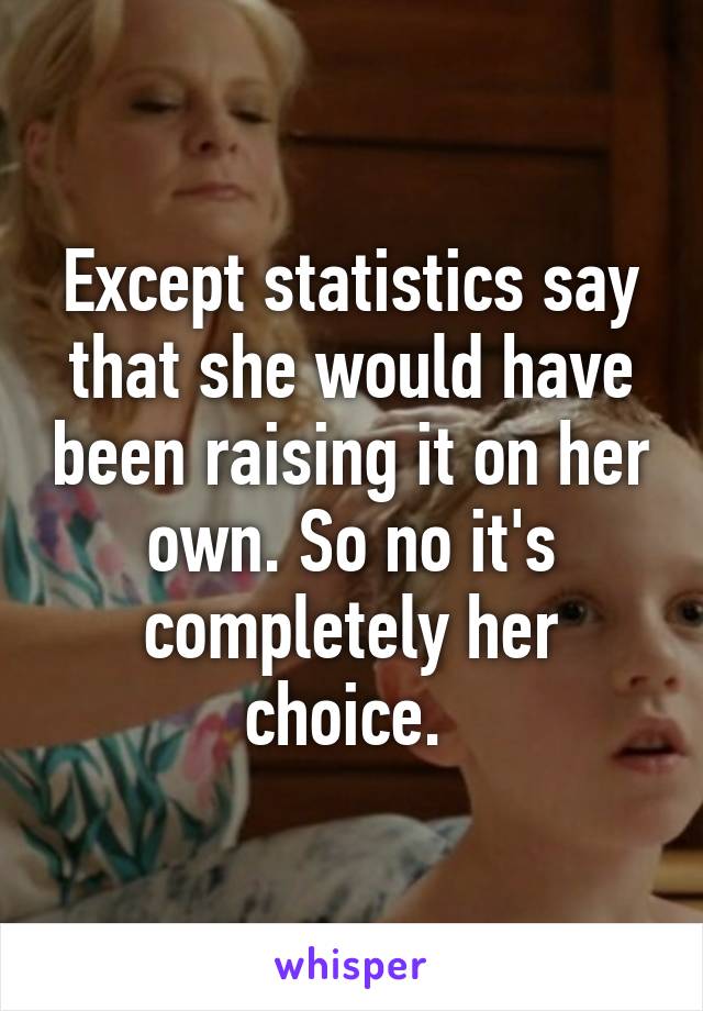 Except statistics say that she would have been raising it on her own. So no it's completely her choice. 