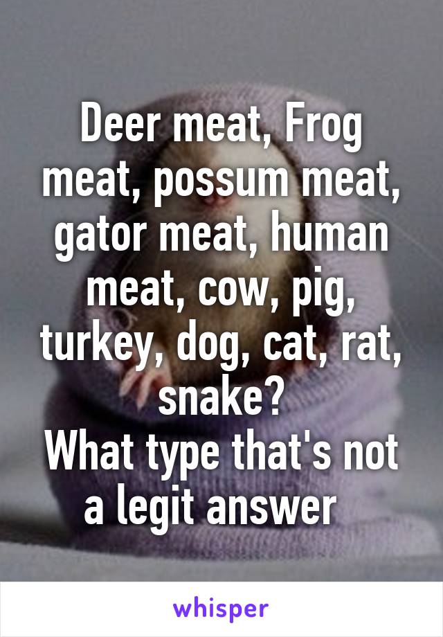 Deer meat, Frog meat, possum meat, gator meat, human meat, cow, pig, turkey, dog, cat, rat, snake?
What type that's not a legit answer  