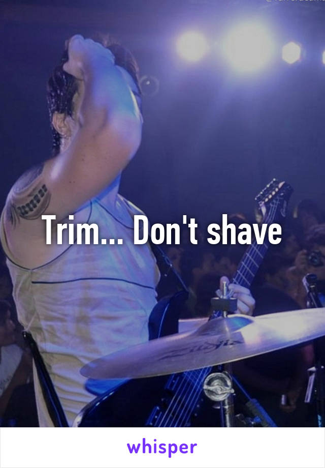 Trim... Don't shave