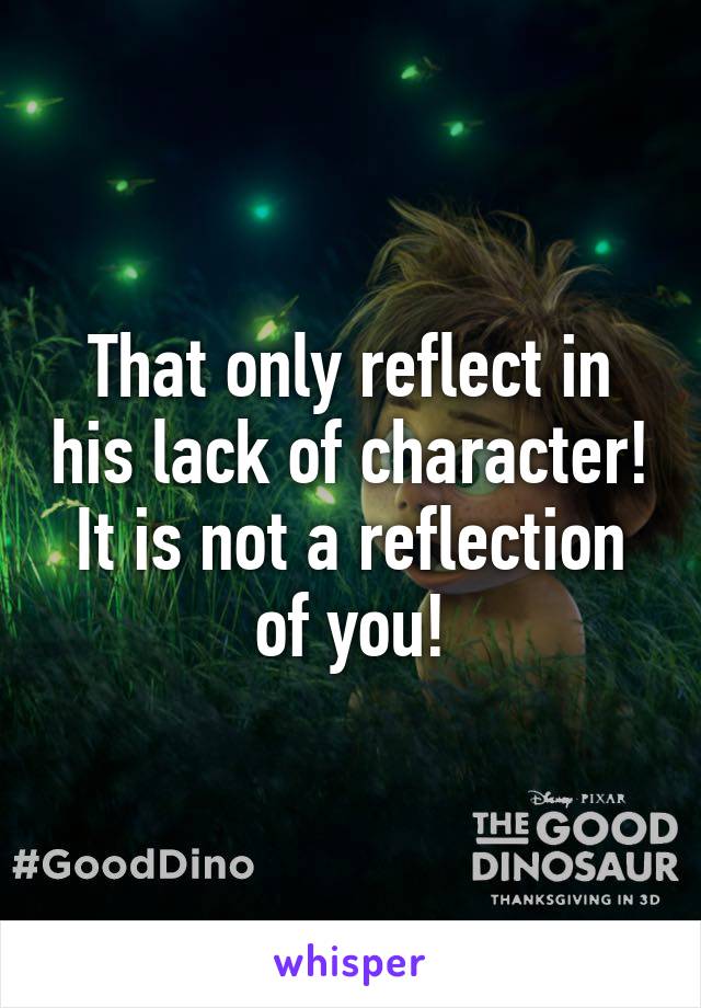 That only reflect in his lack of character! It is not a reflection of you!