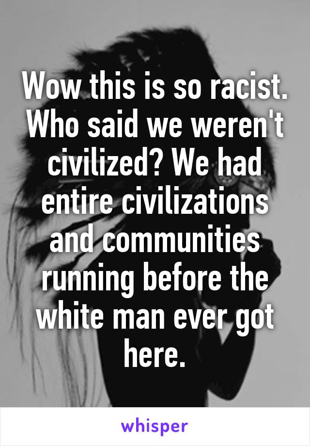 Wow this is so racist. Who said we weren't civilized? We had entire civilizations and communities running before the white man ever got here.