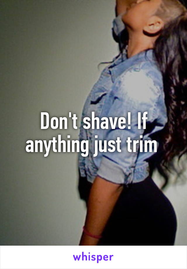 Don't shave! If anything just trim 