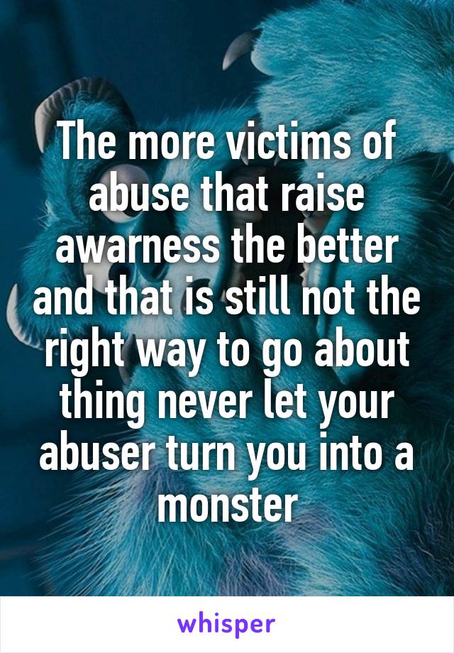 The more victims of abuse that raise awarness the better and that is still not the right way to go about thing never let your abuser turn you into a monster