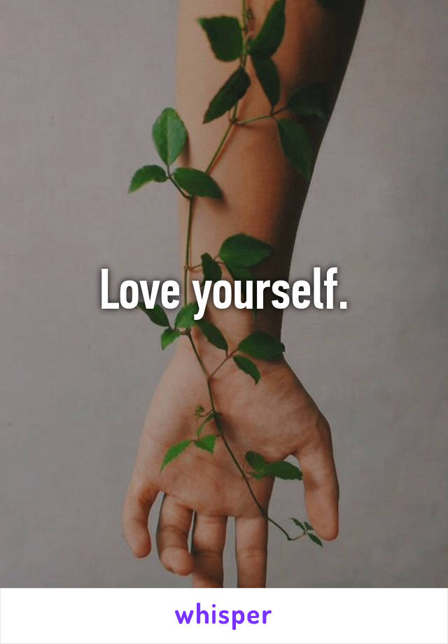 Love yourself.

