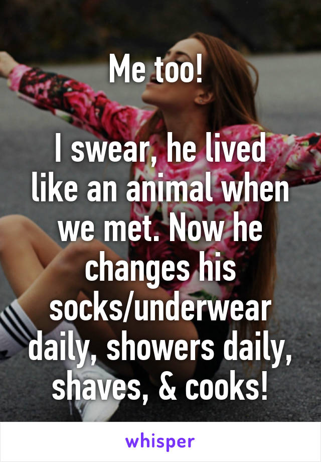 Me too! 

I swear, he lived like an animal when we met. Now he changes his socks/underwear daily, showers daily, shaves, & cooks!