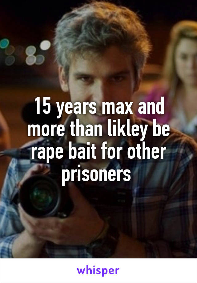 15 years max and more than likley be rape bait for other prisoners 