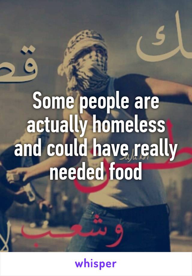Some people are actually homeless and could have really needed food