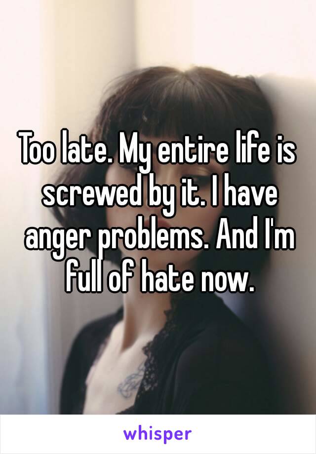 Too late. My entire life is screwed by it. I have anger problems. And I'm full of hate now.