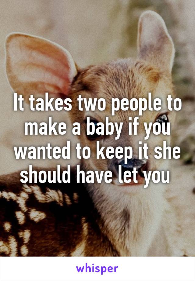 It takes two people to make a baby if you wanted to keep it she should have let you 