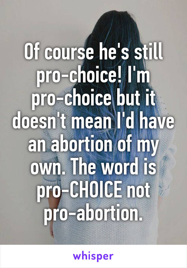 Of course he's still pro-choice! I'm pro-choice but it doesn't mean I'd have an abortion of my own. The word is pro-CHOICE not pro-abortion.