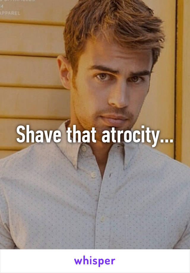 Shave that atrocity...