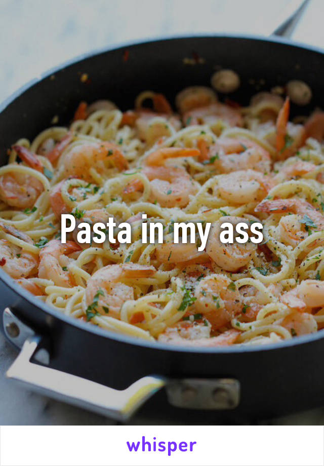 Pasta in my ass