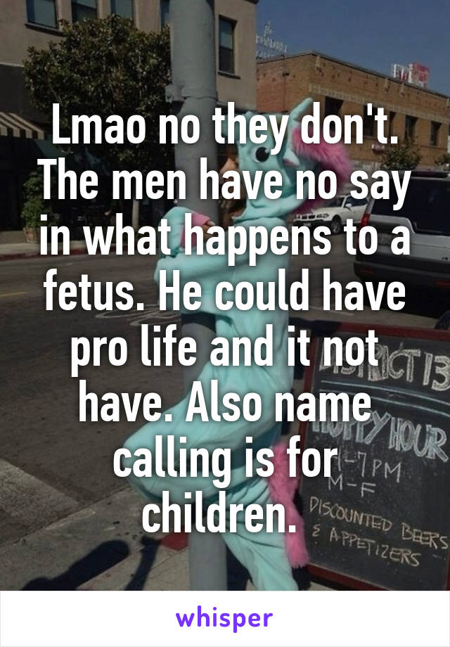 Lmao no they don't. The men have no say in what happens to a fetus. He could have pro life and it not have. Also name calling is for children. 