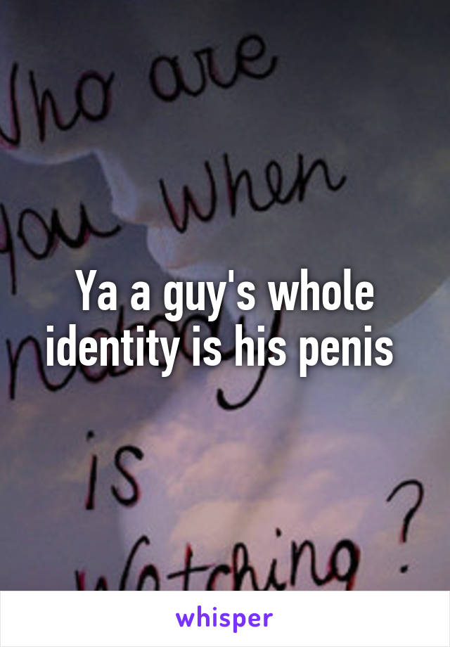 Ya a guy's whole identity is his penis 