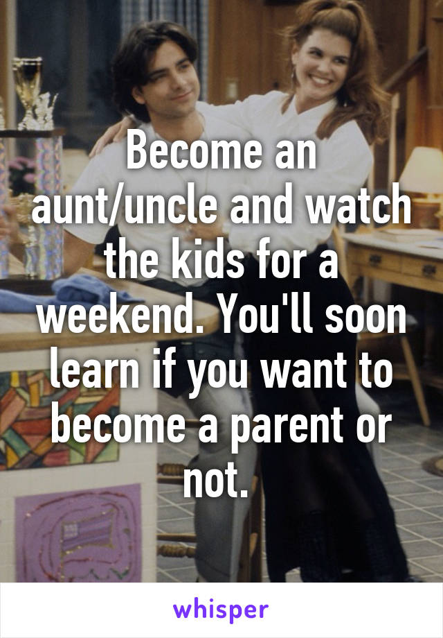 Become an aunt/uncle and watch the kids for a weekend. You'll soon learn if you want to become a parent or not. 