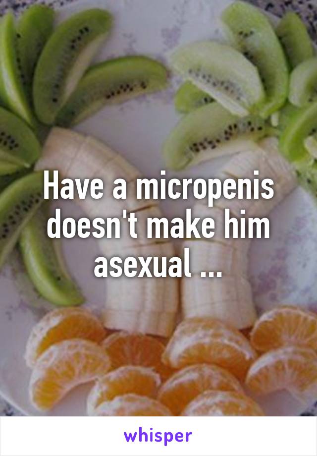 Have a micropenis doesn't make him asexual ...