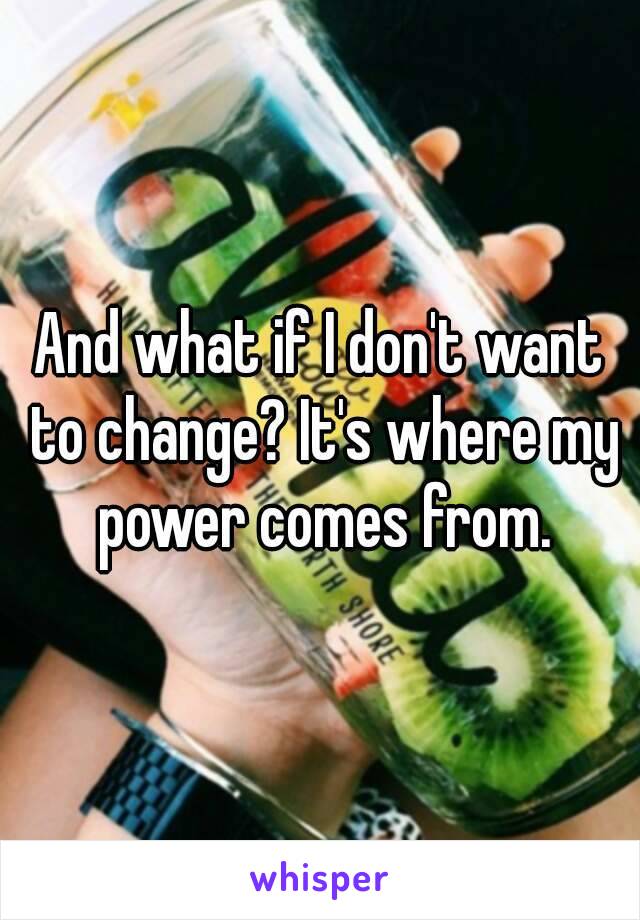 And what if I don't want to change? It's where my power comes from.