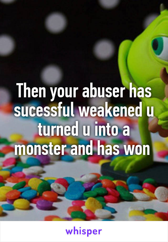 Then your abuser has sucessful weakened u turned u into a monster and has won 