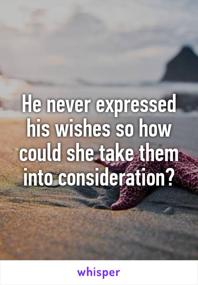 He never expressed his wishes so how could she take them into consideration?