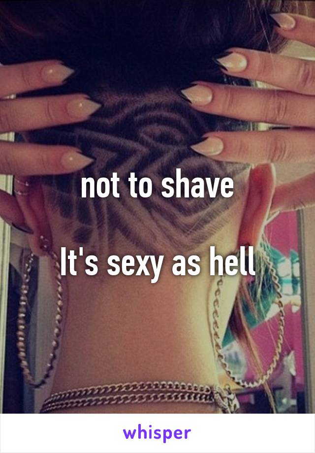 not to shave

It's sexy as hell