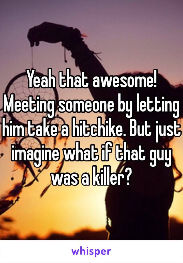 Yeah that awesome! Meeting someone by letting him take a hitchike. But just imagine what if that guy was a killer?