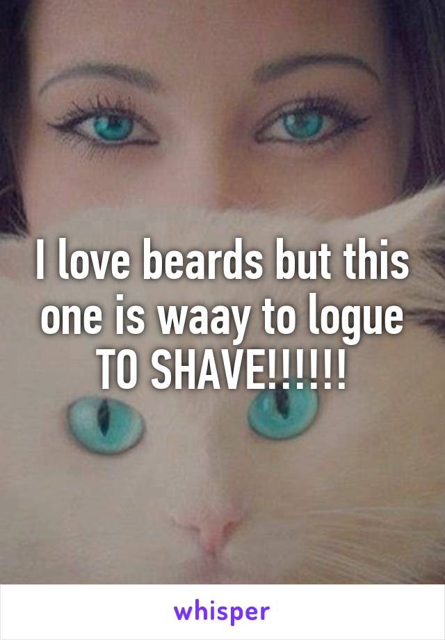 I love beards but this one is waay to logue TO SHAVE!!!!!!