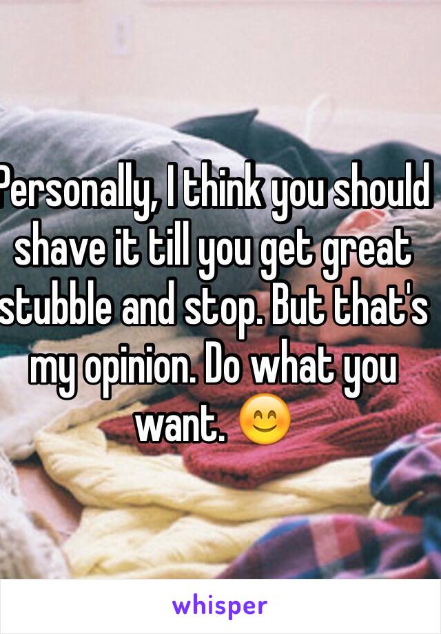 Personally, I think you should shave it till you get great stubble and stop. But that's my opinion. Do what you want. 😊