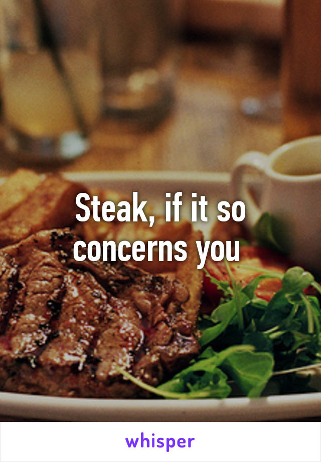 Steak, if it so concerns you 